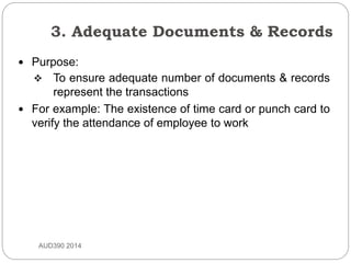 3. Adequate Documents & Records
AUD390 2014
 Purpose:
 To ensure adequate number of documents & records
represent the transactions
 For example: The existence of time card or punch card to
verify the attendance of employee to work
 