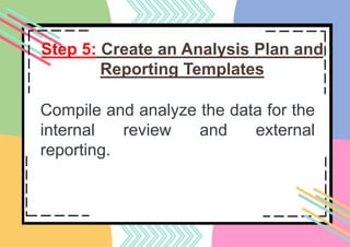 Step 5: Create an Analysis Plan and
Reporting Templates
Compile and analyze the data for the
internal review and external
reporting.
 