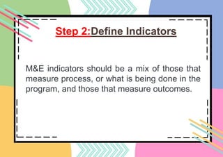Step 2:Define Indicators
M&E indicators should be a mix of those that
measure process, or what is being done in the
program, and those that measure outcomes.
 