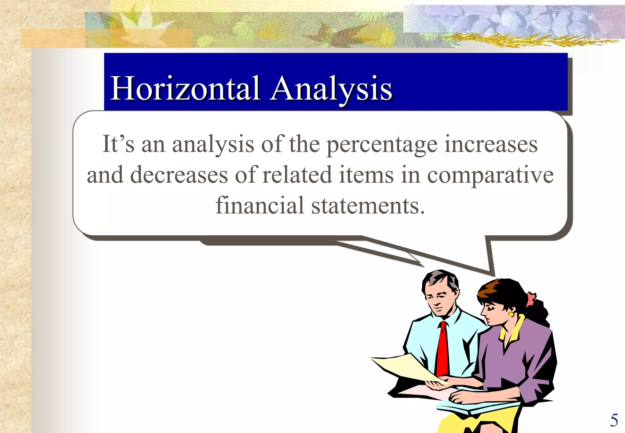 5Horizontal AnalysisIt’s an analysis of the percentage increases and decreases of related items in comparative financial statements.What is horizontal analysis?