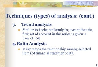 4Techniques (types) of analysis: (cont.)3. 	Trend analysisSimilar to horizontal analysis, except that the first set of account in the series is given  a base of 1004.	Ratio AnalysisIt expresses the relationship among selected items of financial statement data.