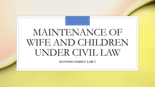 MAINTENANCE OF
WIFE AND CHILDREN
UNDER CIVIL LAW
GLUP2103 FAMILY LAW I
 