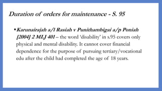 Duration of orders for maintenance - S. 95
Karunairajah a/l Rasiah v Punithambigai a/p Poniah
[2004] 2 MLJ 401 – the word...