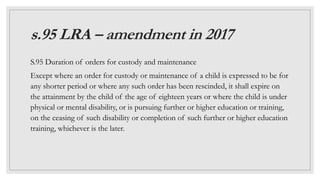 s.95 LRA – amendment in 2017
S.95 Duration of orders for custody and maintenance
Except where an order for custody or main...