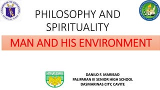 PHILOSOPHY AND
SPIRITUALITY
DANILO F. MARIBAO
PALIPARAN III SENIOR HIGH SCHOOL
DASMARINAS CITY, CAVITE
MAN AND HIS ENVIRONMENT
 