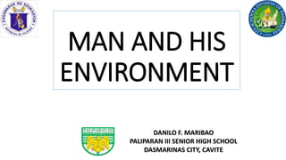 DANILO F. MARIBAO
PALIPARAN III SENIOR HIGH SCHOOL
DASMARINAS CITY, CAVITE
MAN AND HIS
ENVIRONMENT
 