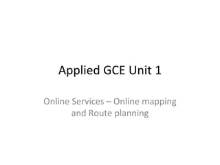 Applied GCE Unit 1 Online Services –  Online mapping and Route planning 