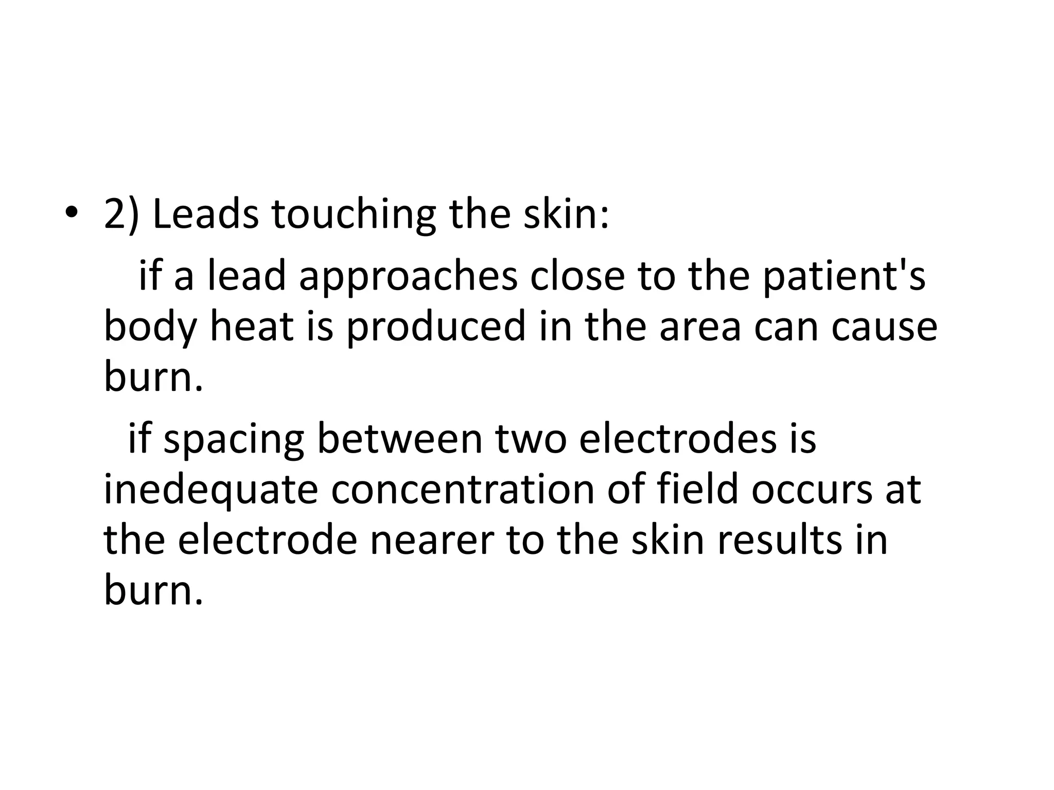 • 2) Leads touching the skin:
if a lead approaches close to the patient's
body heat is produced in the area can cause
burn.
if spacing between two electrodes is
inedequate concentration of field occurs at
the electrode nearer to the skin results in
burn.
 