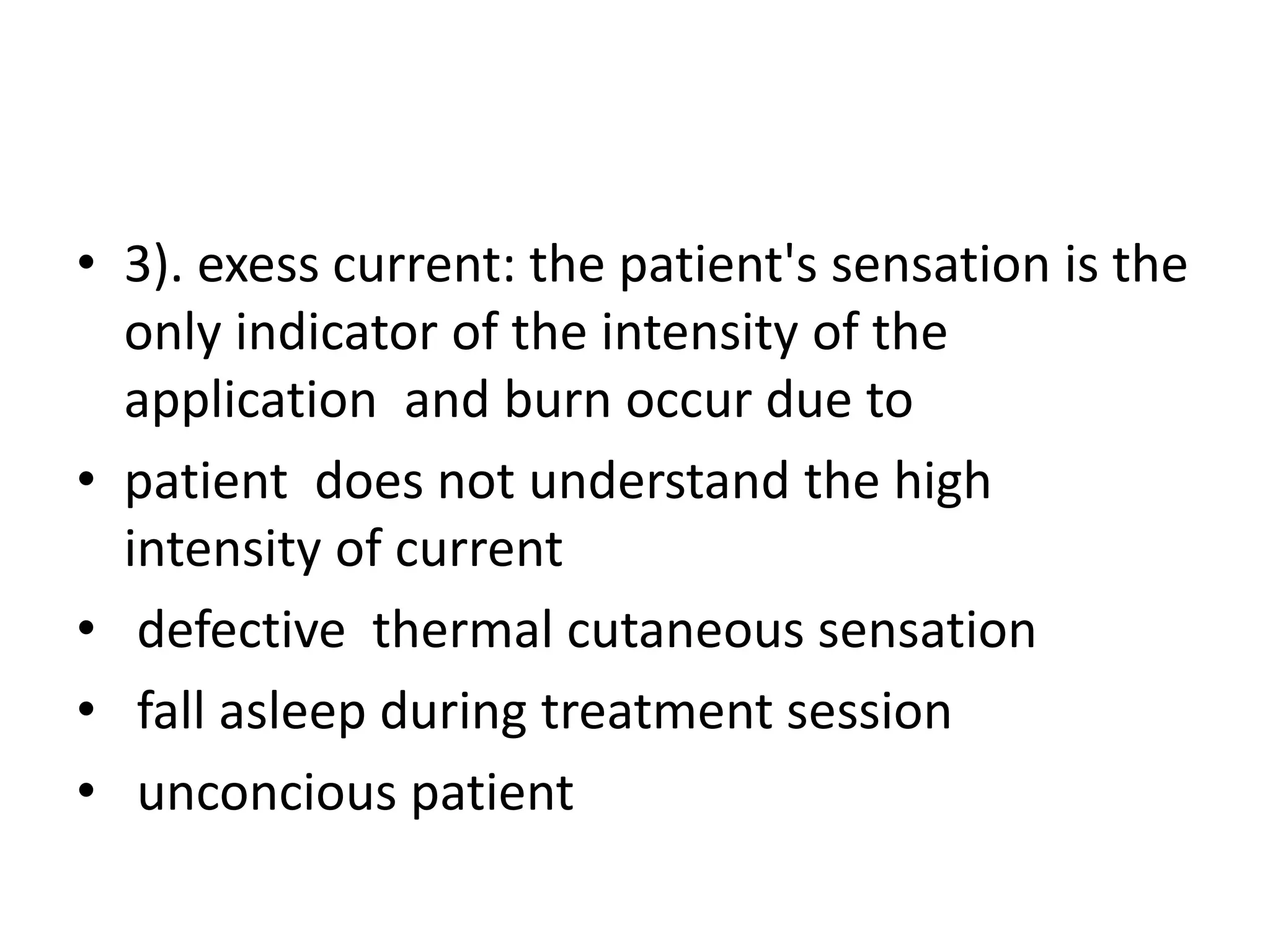 • 3). exess current: the patient's sensation is the
only indicator of the intensity of the
application and burn occur due to
• patient does not understand the high
intensity of current
• defective thermal cutaneous sensation
• fall asleep during treatment session
• unconcious patient
 
