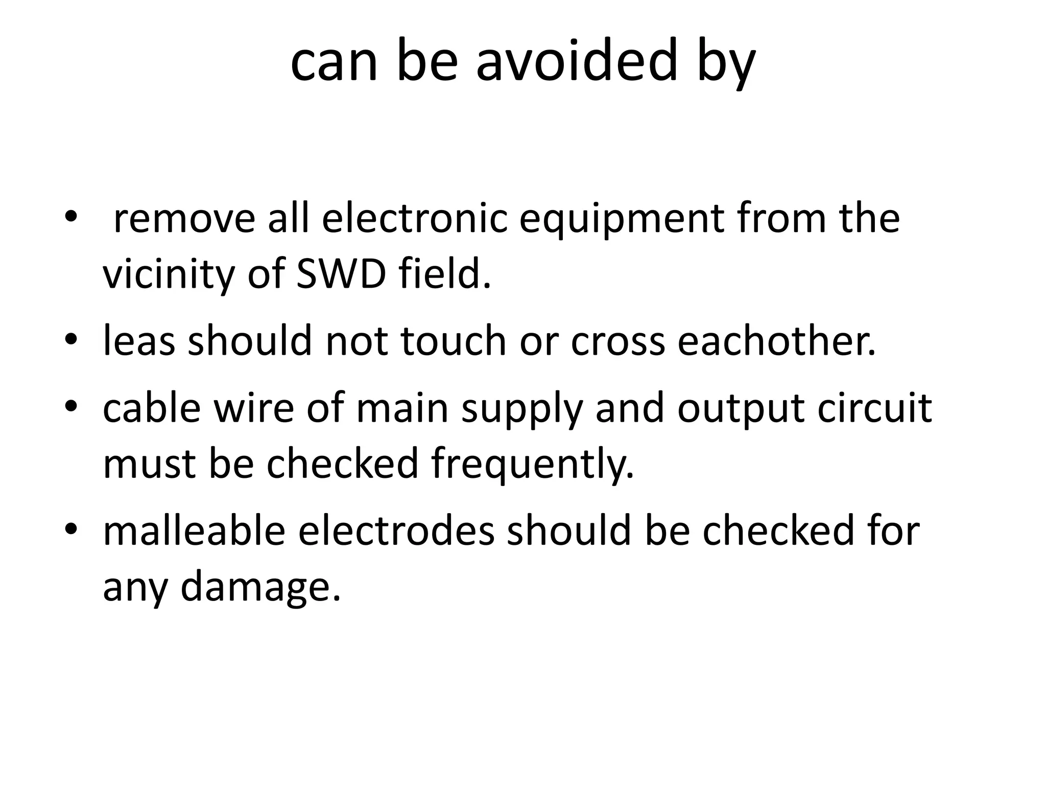 can be avoided by
• remove all electronic equipment from the
vicinity of SWD field.
• leas should not touch or cross eachother.
• cable wire of main supply and output circuit
must be checked frequently.
• malleable electrodes should be checked for
any damage.
 