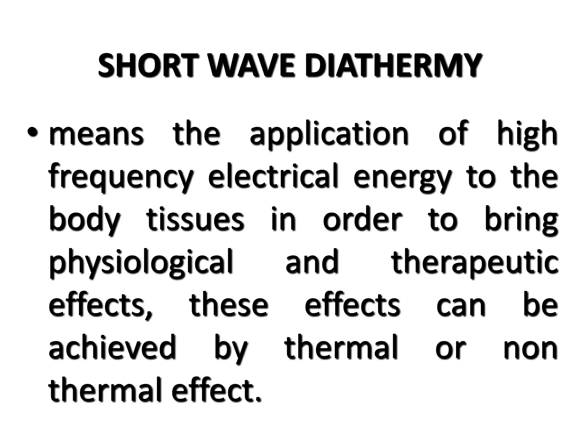 SHORT WAVE DIATHERMY
• means the application of high
frequency electrical energy to the
body tissues in order to bring
physiological and therapeutic
effects, these effects can be
achieved by thermal or non
thermal effect.
 