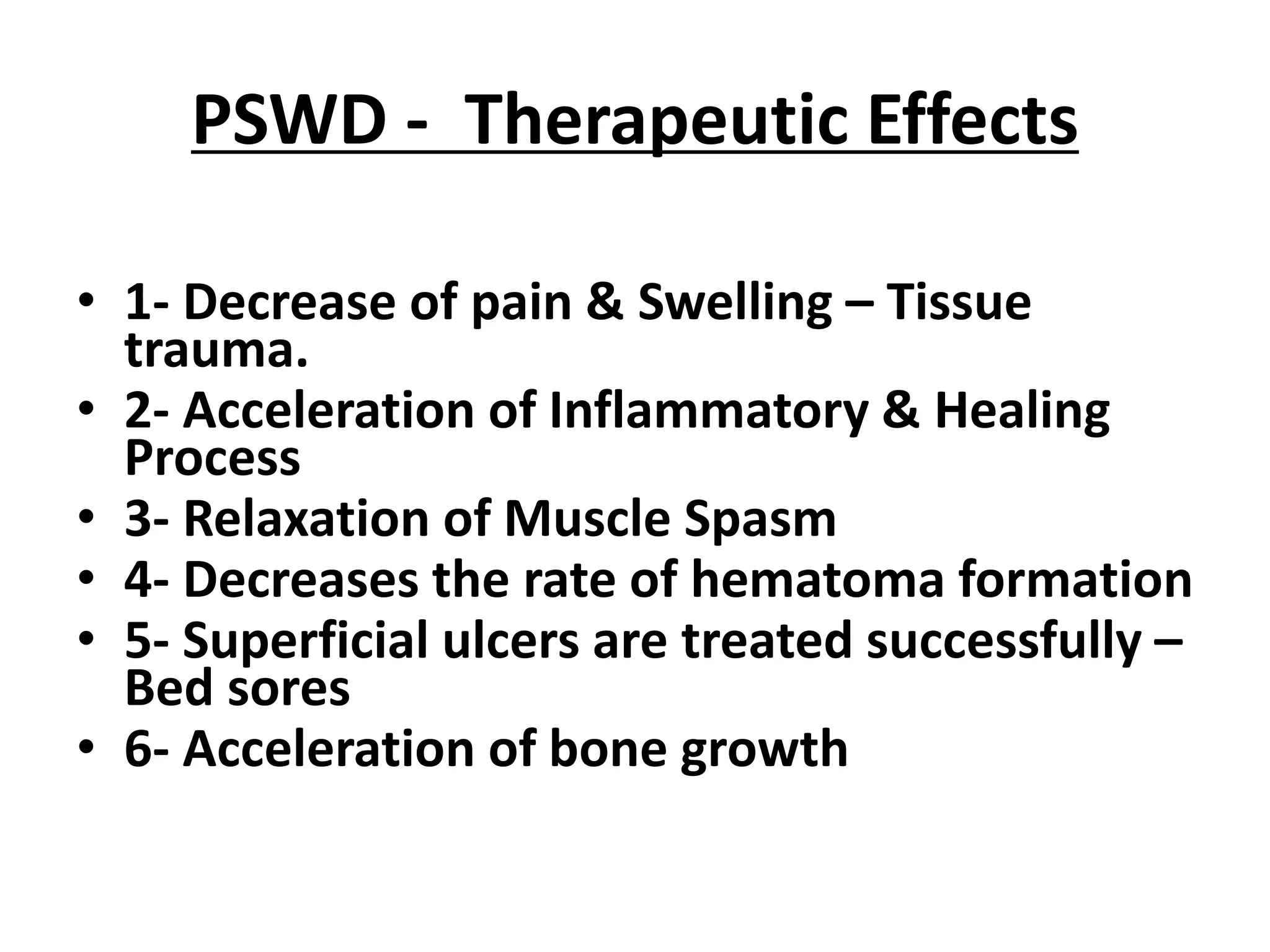 PSWD - Therapeutic Effects
• 1- Decrease of pain & Swelling – Tissue
trauma.
• 2- Acceleration of Inflammatory & Healing
Process
• 3- Relaxation of Muscle Spasm
• 4- Decreases the rate of hematoma formation
• 5- Superficial ulcers are treated successfully –
Bed sores
• 6- Acceleration of bone growth
 