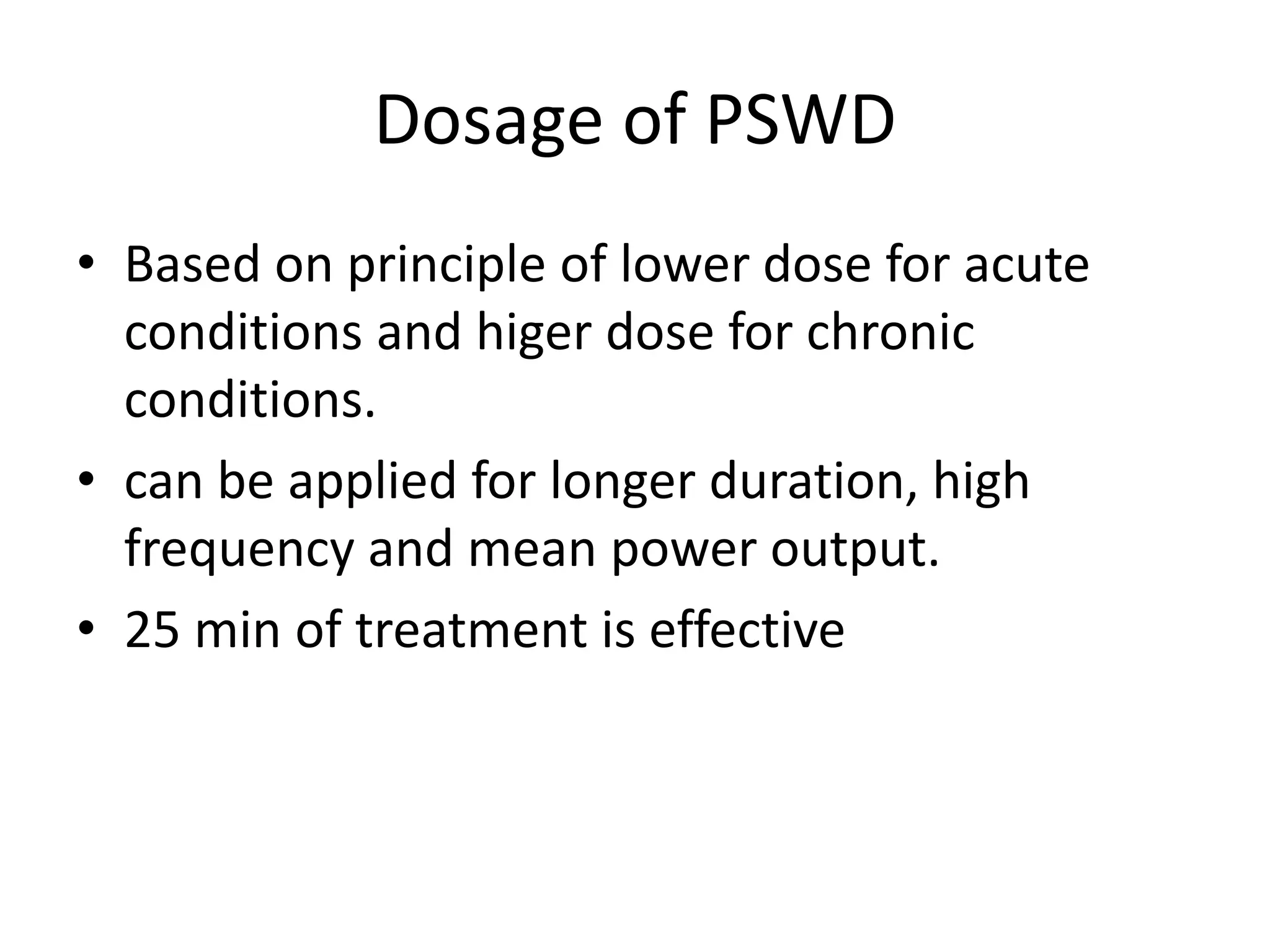 Dosage of PSWD
• Based on principle of lower dose for acute
conditions and higer dose for chronic
conditions.
• can be applied for longer duration, high
frequency and mean power output.
• 25 min of treatment is effective
 