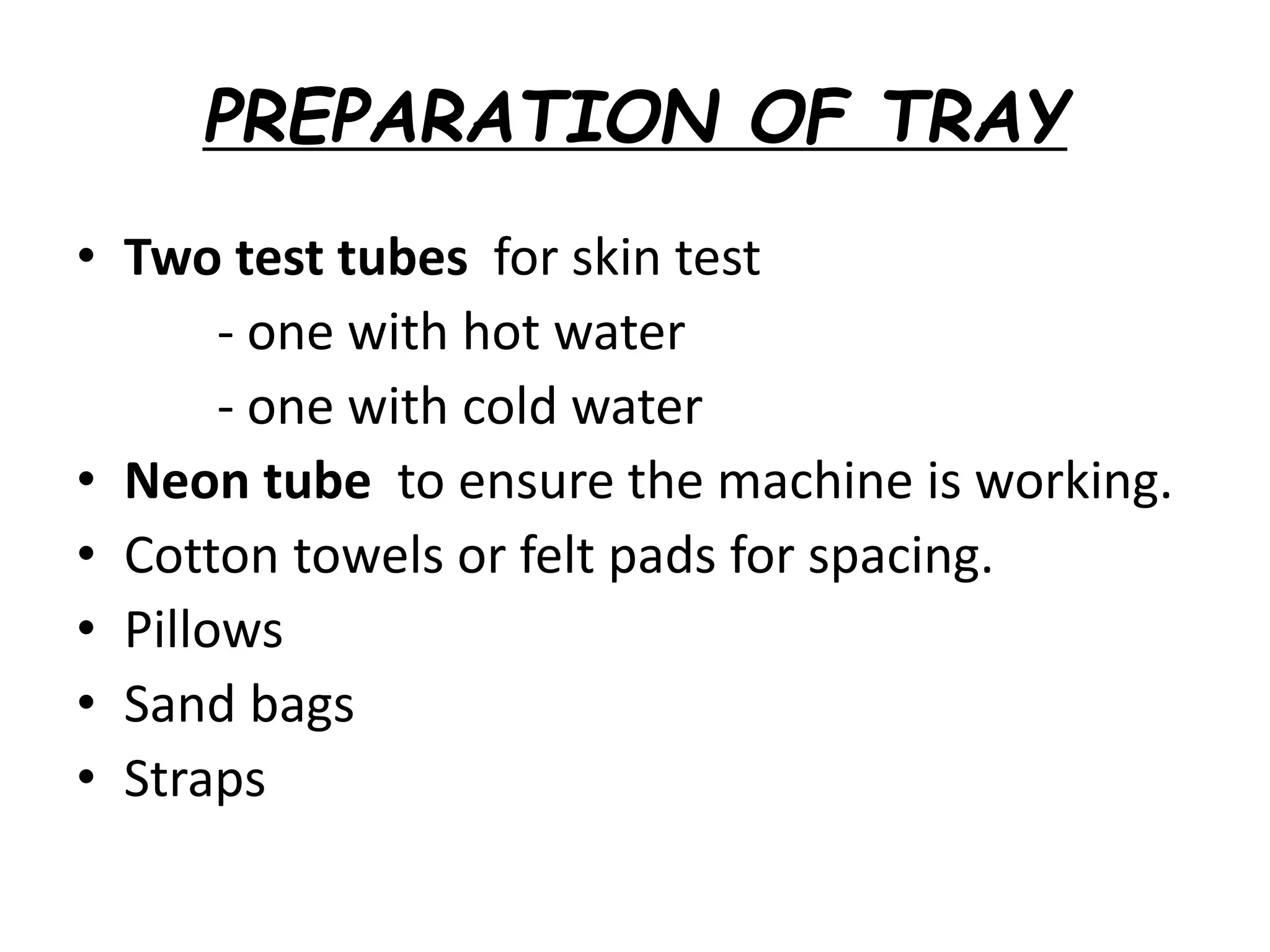 PREPARATION OF TRAY
• Two test tubes for skin test
- one with hot water
- one with cold water
• Neon tube to ensure the machine is working.
• Cotton towels or felt pads for spacing.
• Pillows
• Sand bags
• Straps
 