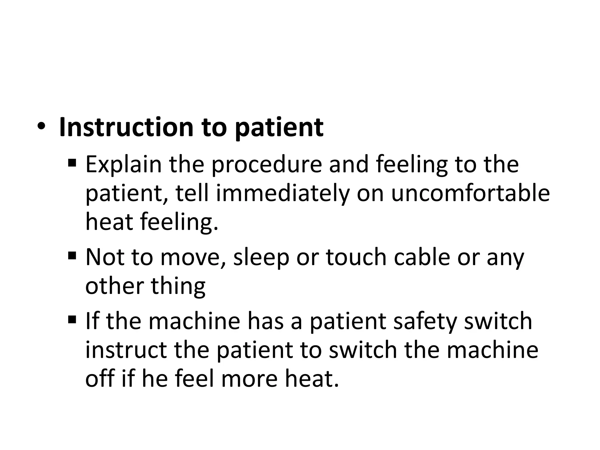 • Instruction to patient
 Explain the procedure and feeling to the
patient, tell immediately on uncomfortable
heat feeling.
 Not to move, sleep or touch cable or any
other thing
 If the machine has a patient safety switch
instruct the patient to switch the machine
off if he feel more heat.
 
