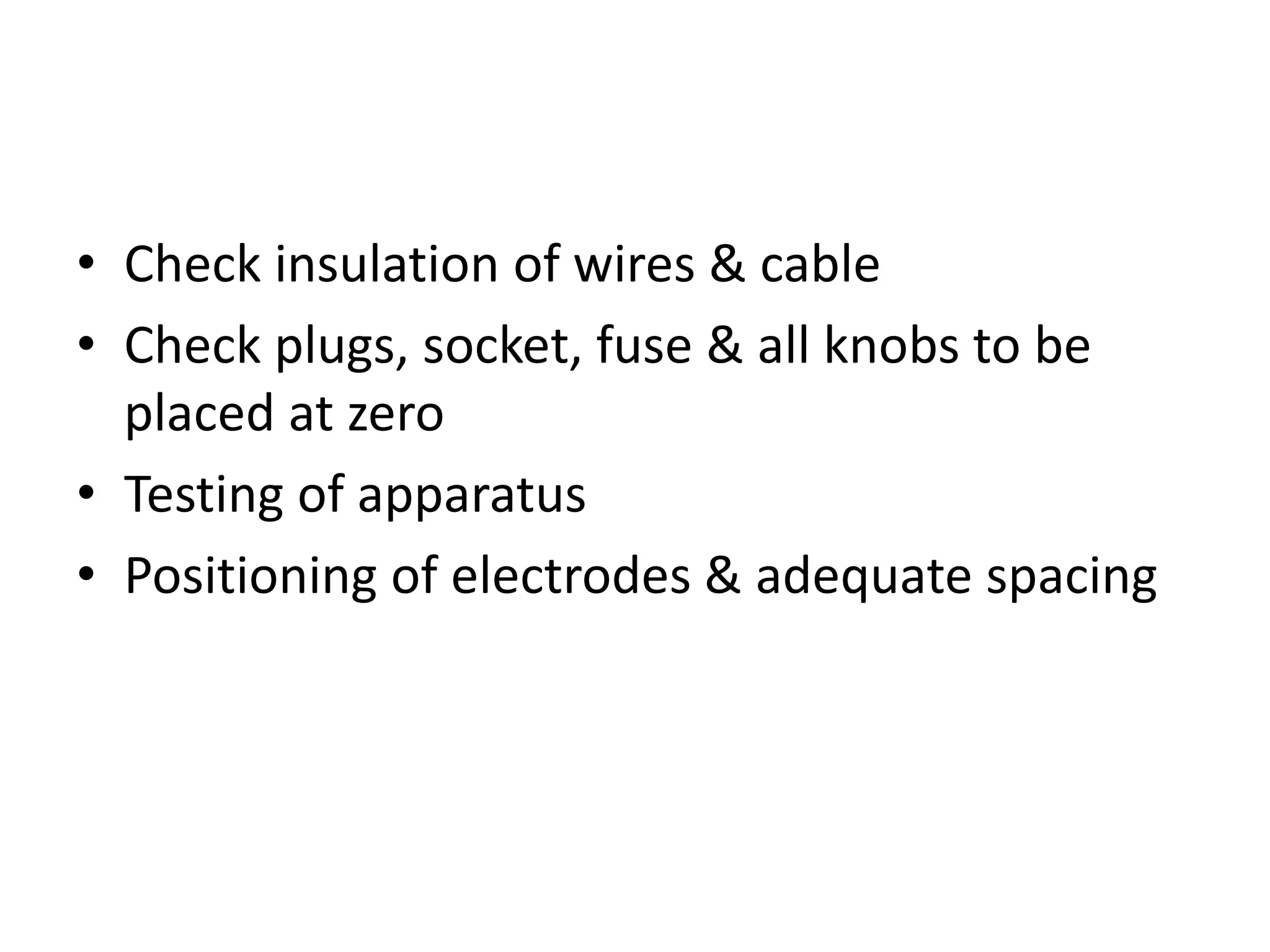 • Check insulation of wires & cable
• Check plugs, socket, fuse & all knobs to be
placed at zero
• Testing of apparatus
• Positioning of electrodes & adequate spacing
 