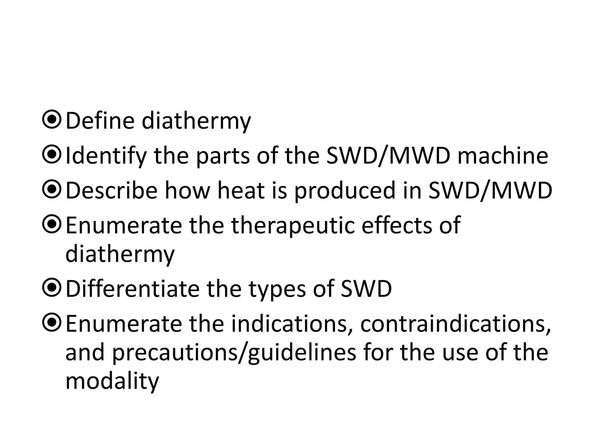 Define diathermy
Identify the parts of the SWD/MWD machine
Describe how heat is produced in SWD/MWD
Enumerate the therapeutic effects of
diathermy
Differentiate the types of SWD
Enumerate the indications, contraindications,
and precautions/guidelines for the use of the
modality
 