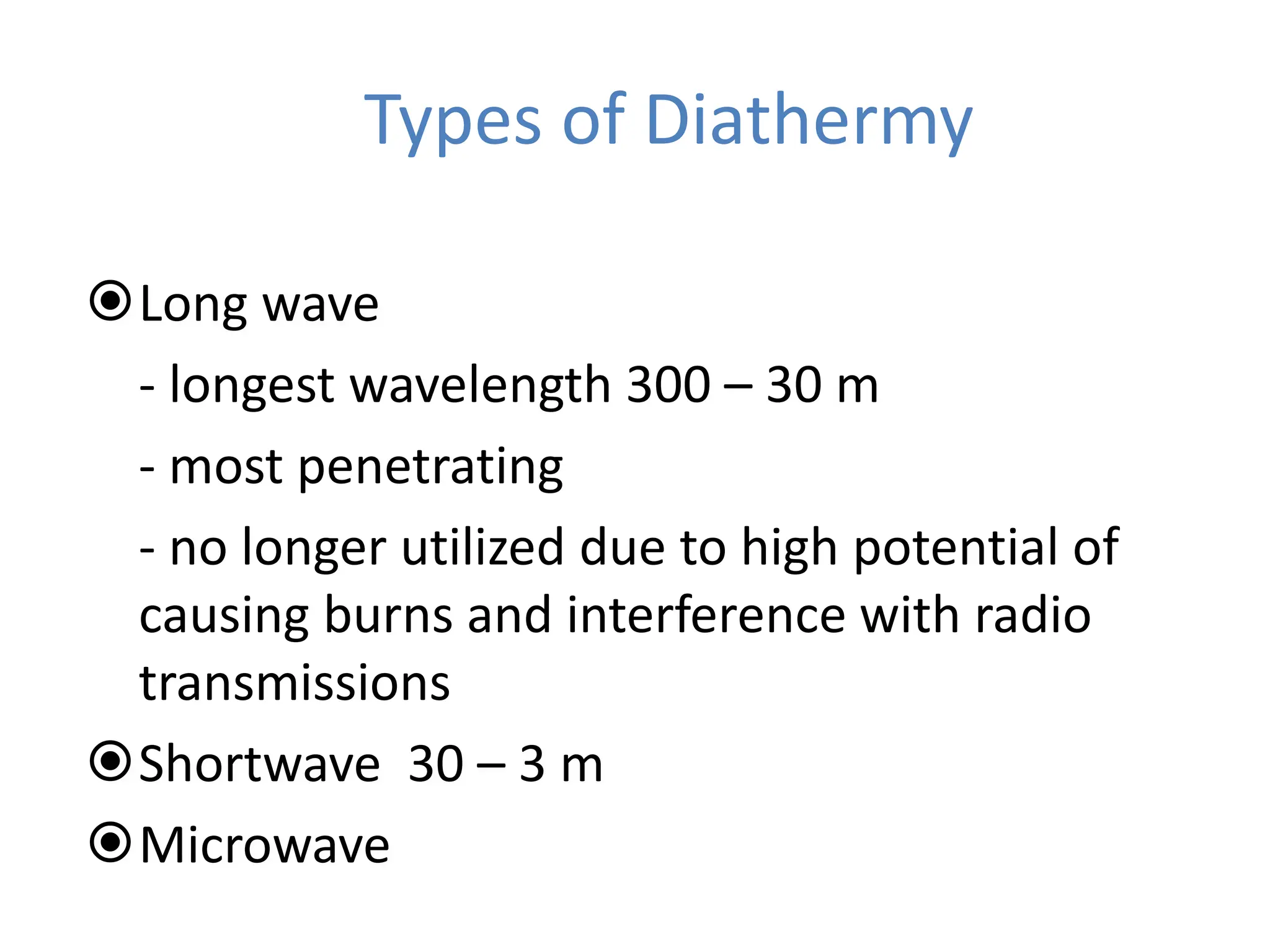 Types of Diathermy
Long wave
- longest wavelength 300 – 30 m
- most penetrating
- no longer utilized due to high potential of
causing burns and interference with radio
transmissions
Shortwave 30 – 3 m
Microwave
 