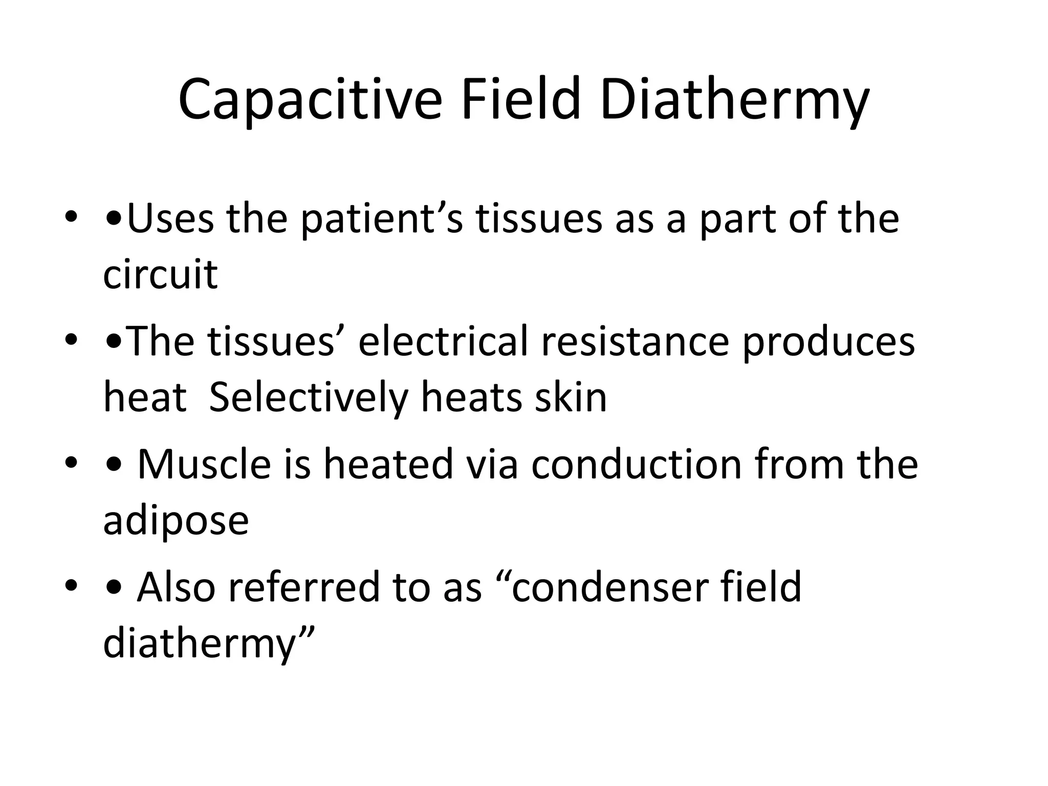 Capacitive Field Diathermy
• •Uses the patient’s tissues as a part of the
circuit
• •The tissues’ electrical resistance produces
heat Selectively heats skin
• • Muscle is heated via conduction from the
adipose
• • Also referred to as “condenser field
diathermy”
 