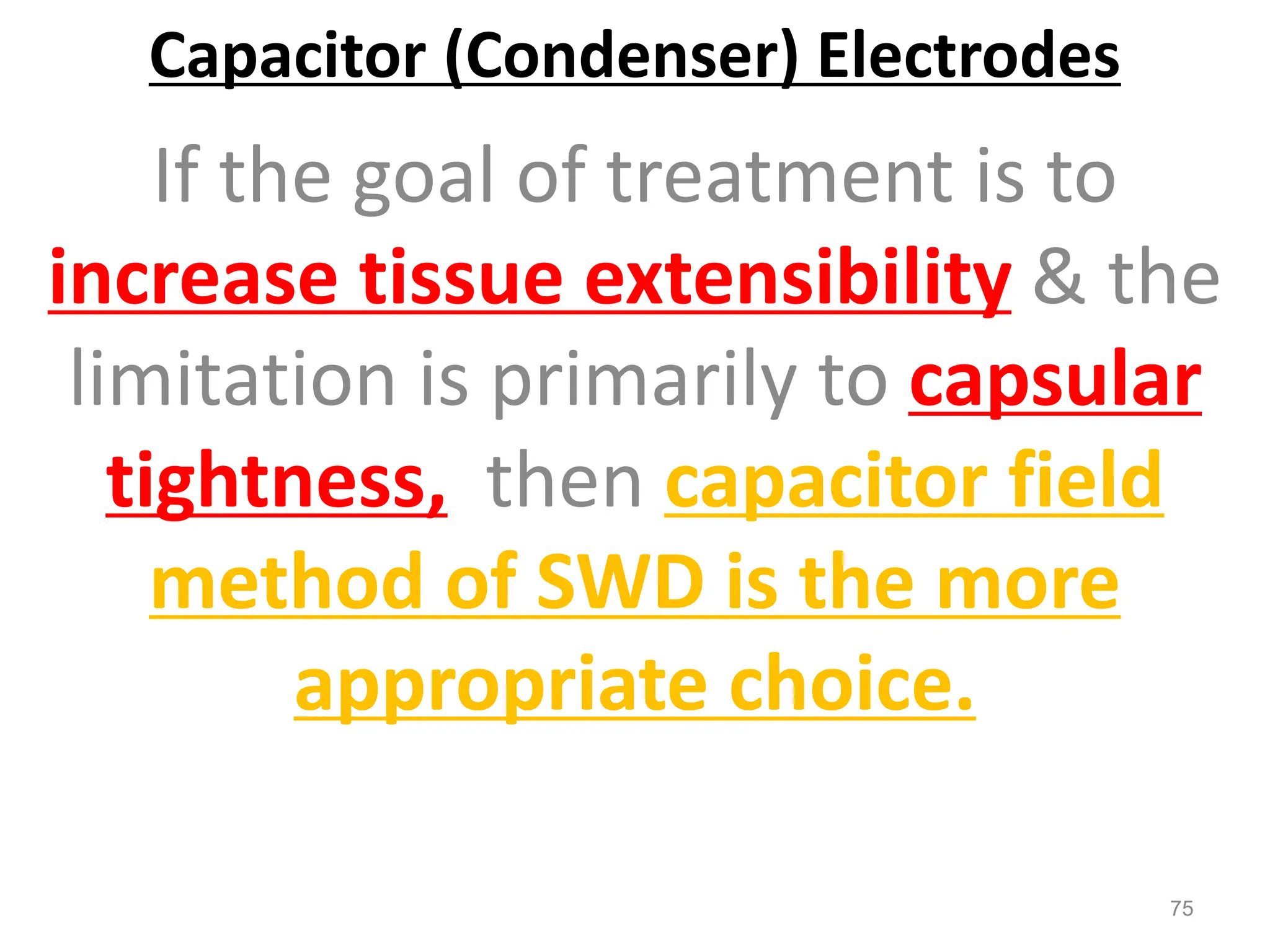 Capacitor (Condenser) Electrodes
If the goal of treatment is to
increase tissue extensibility & the
limitation is primarily to capsular
tightness, then capacitor field
method of SWD is the more
appropriate choice.
75
 
