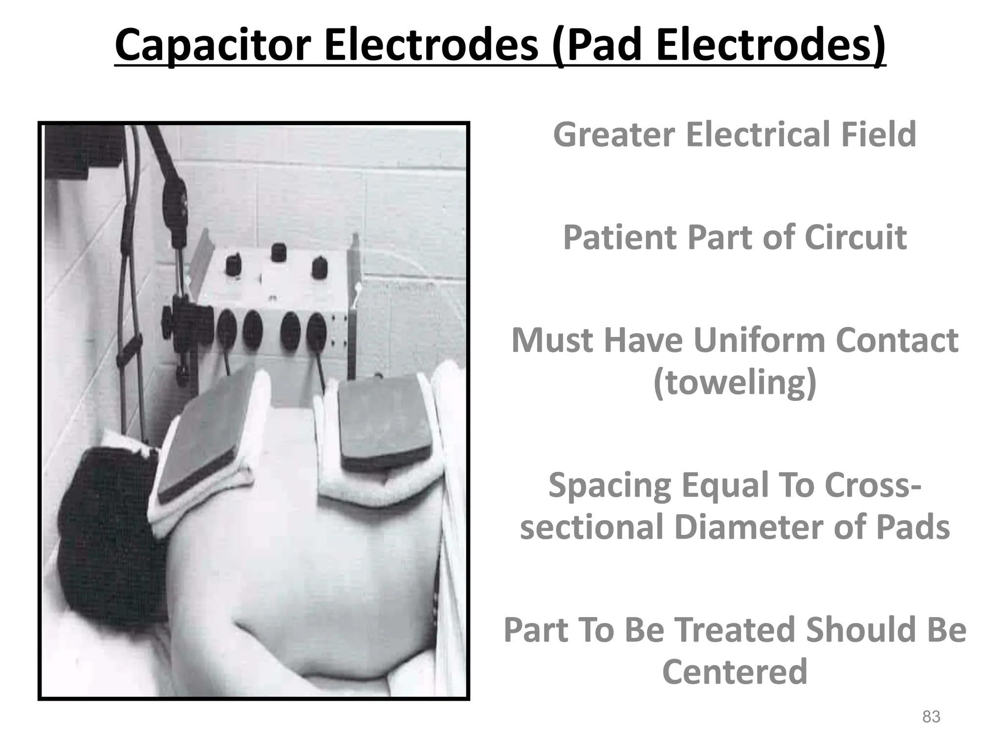 Capacitor Electrodes (Pad Electrodes)
Greater Electrical Field
Patient Part of Circuit
Must Have Uniform Contact
(toweling)
Spacing Equal To Cross-
sectional Diameter of Pads
Part To Be Treated Should Be
Centered
83
 