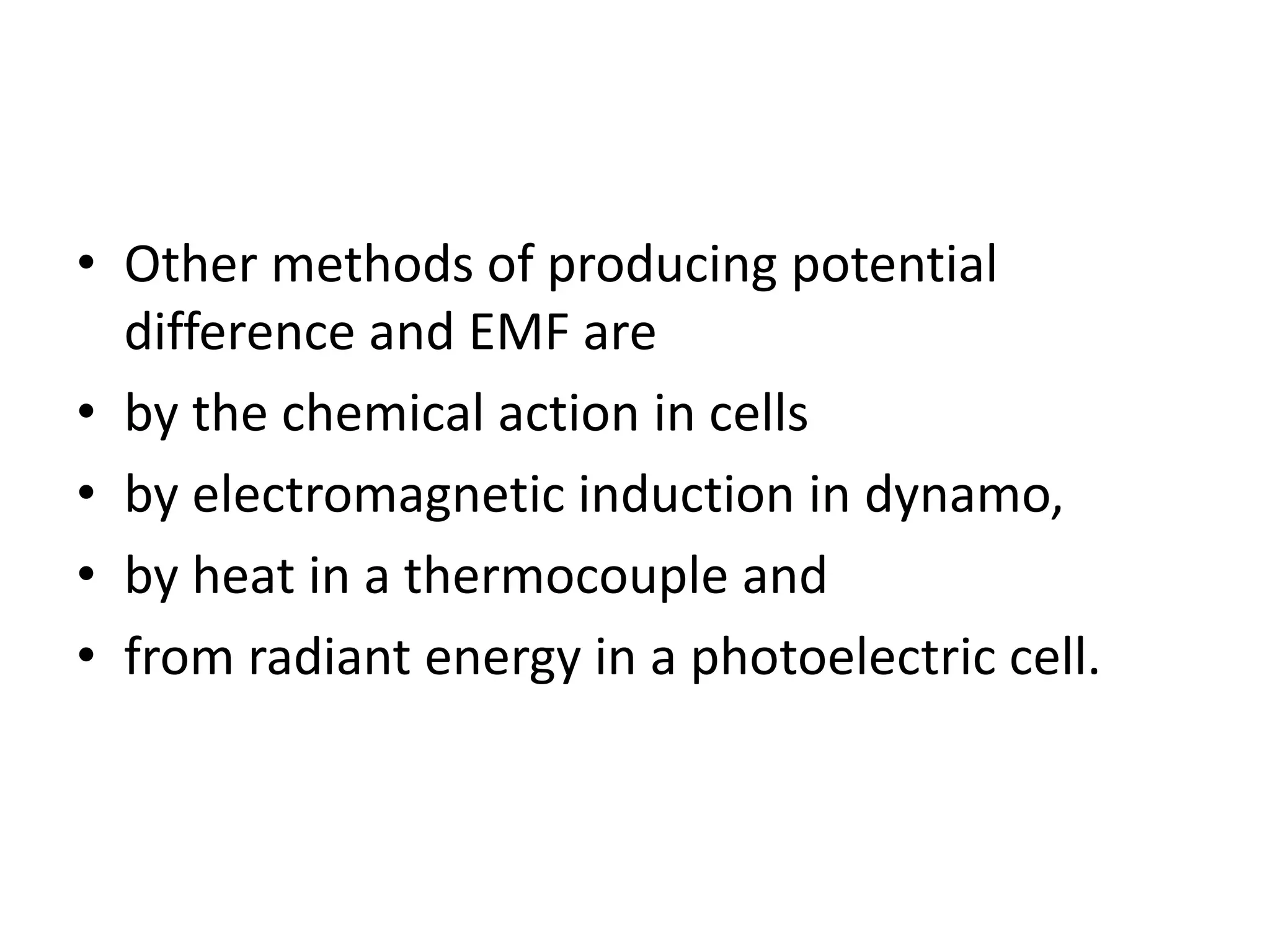 • Other methods of producing potential
difference and EMF are
• by the chemical action in cells
• by electromagnetic induction in dynamo,
• by heat in a thermocouple and
• from radiant energy in a photoelectric cell.
 