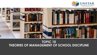 TOPIC 10
THEORIES OF MANAGEMENT OF SCHOOL DISCIPLINE
 