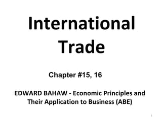 International Trade Chapter #15, 16 EDWARD BAHAW - Economic Principles and Their Application to Business (ABE) 