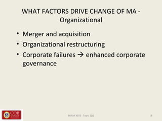WHAT FACTORS DRIVE CHANGE OF MA -
Organizational
• Merger and acquisition
• Organizational restructuring
• Corporate failures  enhanced corporate
governance
18BKAM 3033 - Topic 1(a)
 