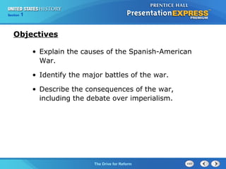 Chapter 25 Section 1
The Cold War Begins
Section 1
The Drive for Reform
• Explain the causes of the Spanish-American
War.
• Identify the major battles of the war.
• Describe the consequences of the war,
including the debate over imperialism.
Objectives
 