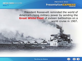 Chapter 25 Section 1
The Cold War Begins
Section 1
The Drive for Reform
President Roosevelt reminded the world of
America’s rising military power by sending the
Great White Fleet of sixteen battleships on a
world cruise in 1907.
 