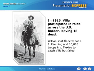 Chapter 25 Section 1
The Cold War Begins
Section 1
The Drive for Reform
In 1916, Villa
participated in raids
across the U.S.
border, leaving 18
dead.
Wilson sent General John
J. Pershing and 10,000
troops into Mexico to
catch Villa but failed.
 