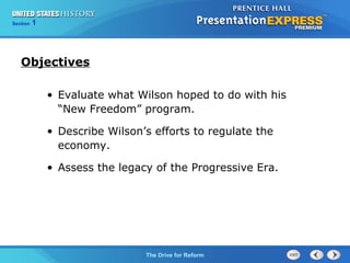 Chapter 25 Section 1
The Cold War Begins
Section 1
The Drive for Reform
Objectives
• Evaluate what Wilson hoped to do with his
“New Freedom” program.
• Describe Wilson’s efforts to regulate the
economy.
• Assess the legacy of the Progressive Era.
 