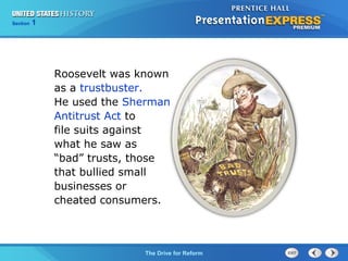 Chapter 25 Section 1
The Cold War Begins
Section 1
The Drive for Reform
Roosevelt was known
as a trustbuster.
He used the Sherman
Antitrust Act to
file suits against
what he saw as
“bad” trusts, those
that bullied small
businesses or
cheated consumers.
 