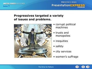 Chapter 25 Section 1
The Cold War Begins
Section 1
The Drive for Reform
Progressives targeted a variety
of issues and problems.
• corrupt political
machines
• trusts and
monopolies
• inequities
• safety
• city services
• women’s suffrage
 