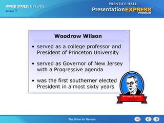 Chapter 25 Section 1
The Cold War Begins
Section 1
The Drive for Reform
• served as a college professor and
President of Princeton University
• served as Governor of New Jersey
with a Progressive agenda
• was the first southerner elected
President in almost sixty years
Woodrow Wilson
 