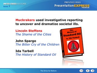 Chapter 25 Section 1
The Cold War Begins
Section 1
The Drive for Reform
Muckrakers used investigative reporting
to uncover and dramatize societal ills.
Lincoln Steffens
The Shame of the Cities
John Spargo
The Bitter Cry of the Children
Ida Tarbell
The History of Standard Oil
 