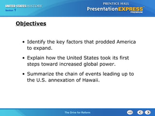 Chapter 25 Section 1
The Cold War Begins
Section 1
The Drive for Reform
• Identify the key factors that prodded America
to expand.
• Explain how the United States took its first
steps toward increased global power.
• Summarize the chain of events leading up to
the U.S. annexation of Hawaii.
Objectives
 