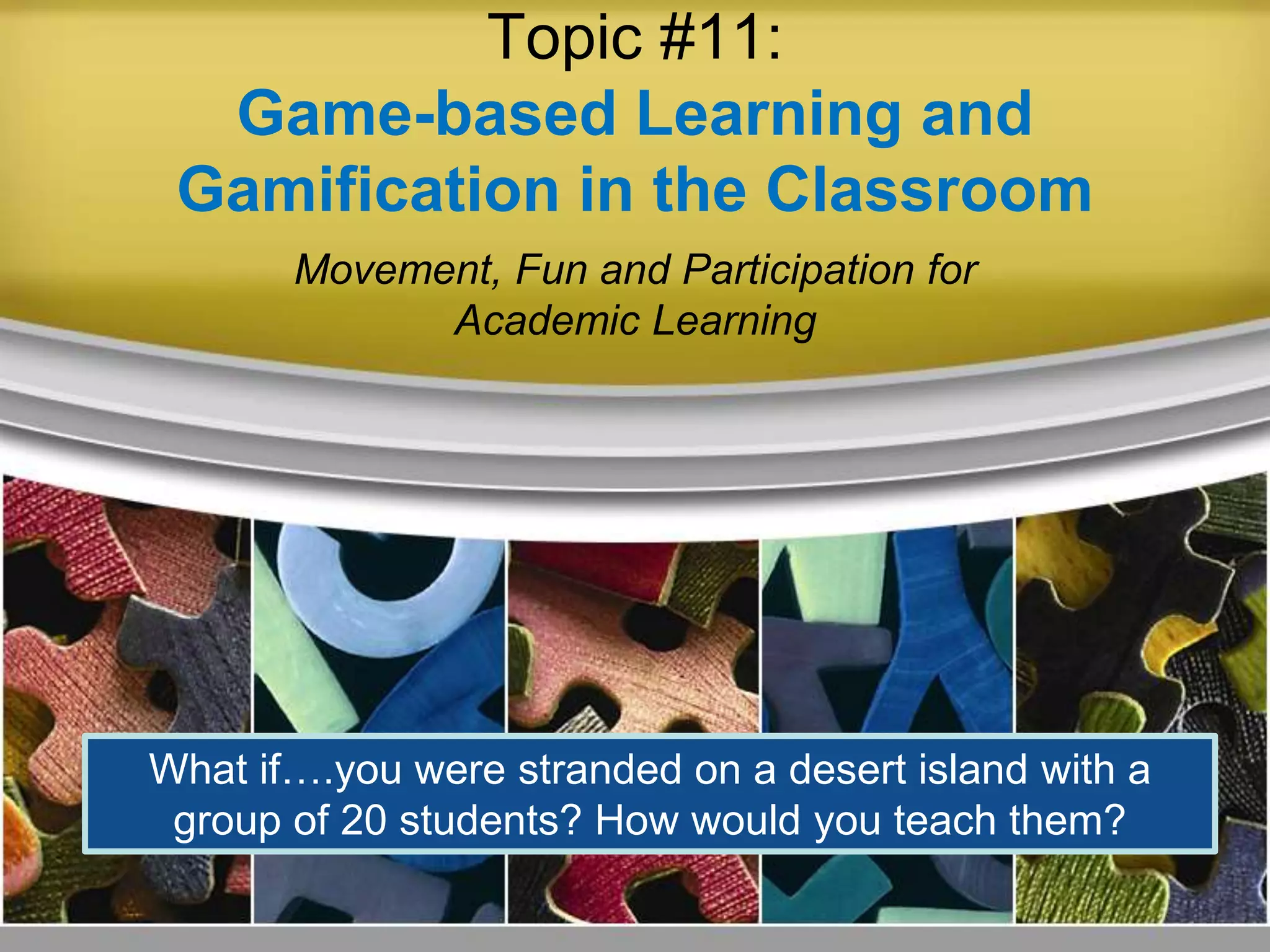 Topic #11:
Game-based Learning and
Gamification in the Classroom
Movement, Fun and Participation for
Academic Learning
What if….you were stranded on a desert island with a
group of 20 students? How would you teach them?