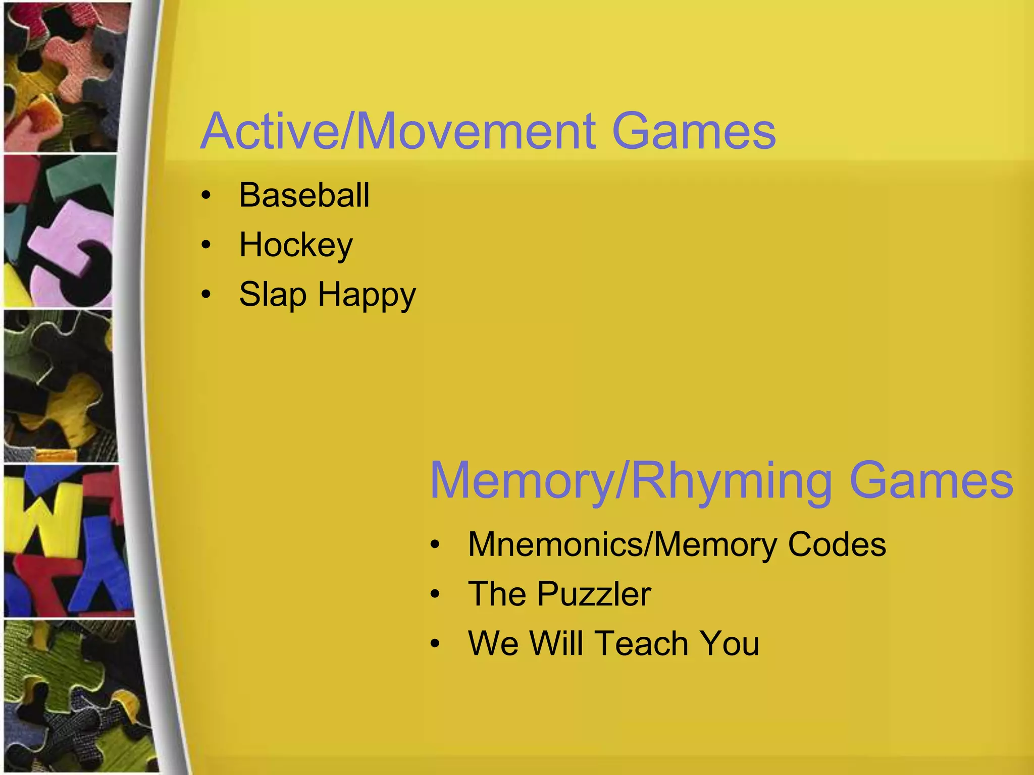 Active/Movement Games
• Baseball
• Hockey
• Slap Happy
Memory/Rhyming Games
• Mnemonics/Memory Codes
• The Puzzler
• We Will Teach You