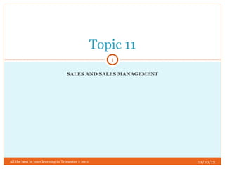 SALES AND SALES MANAGEMENT Topic 11 01/10/12 All the best in your learning in Trimester 2 2011 