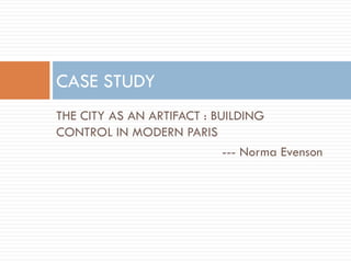 THE CITY AS AN ARTIFACT : BUILDING
CONTROL IN MODERN PARIS
--- Norma Evenson
CASE STUDY
 