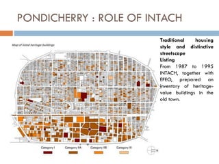 PONDICHERRY : ROLE OF INTACH
Traditional housing
style and distinctive
streetscape
Listing
From 1987 to 1995
INTACH, together with
EFEO, prepared an
inventory of heritage-
value buildings in the
old town.
 