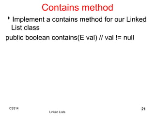 Contains method
Implement a contains method for our Linked
List class
public boolean contains(E val) // val != null
CS314
Linked Lists
21
 