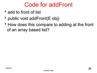 CS314
Linked Lists
22
Code for addFront
add to front of list
public void addFront(E obj)
How does this compare to adding at the front
of an array based list?
 