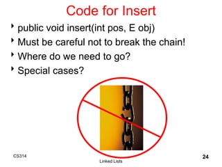 CS314
Linked Lists
24
Code for Insert
public void insert(int pos, E obj)
Must be careful not to break the chain!
Where do we need to go?
Special cases?
 