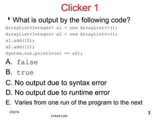 Clicker 1
What is output by the following code?
ArrayList<Integer> a1 = new ArrayList<>();
ArrayList<Integer> a2 = new Ar...