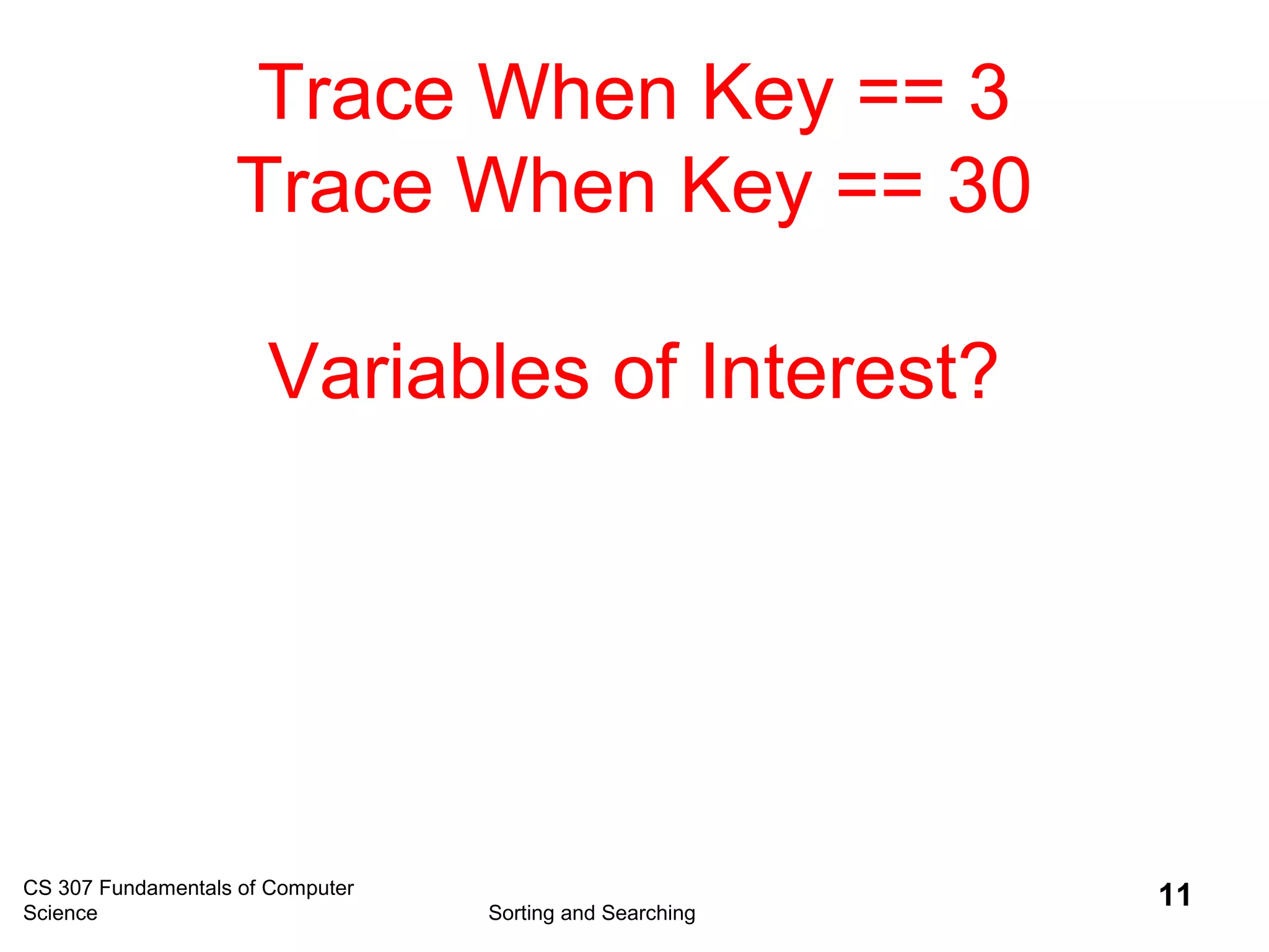 CS 307 Fundamentals of Computer
Science Sorting and Searching
11
Trace When Key == 3
Trace When Key == 30
Variables of Interest?
 