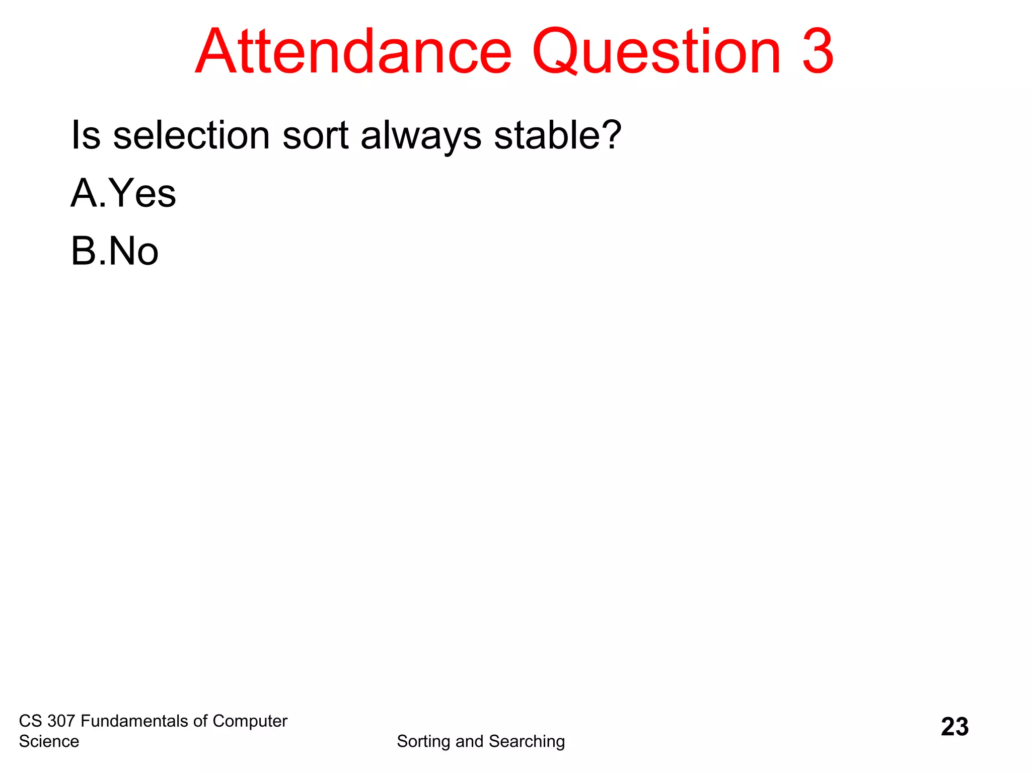 Attendance Question 3
CS 307 Fundamentals of Computer
Science Sorting and Searching
23
Is selection sort always stable?
A.Yes
B.No
 