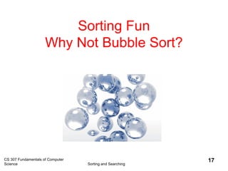Sorting Fun
Why Not Bubble Sort?
CS 307 Fundamentals of Computer
Science Sorting and Searching
17
 